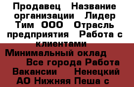 Продавец › Название организации ­ Лидер Тим, ООО › Отрасль предприятия ­ Работа с клиентами › Минимальный оклад ­ 21 500 - Все города Работа » Вакансии   . Ненецкий АО,Нижняя Пеша с.